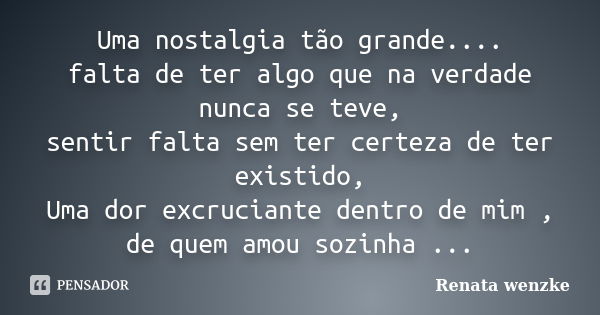 Uma nostalgia tão grande.... falta de ter algo que na verdade nunca se teve, sentir falta sem ter certeza de ter existido, Uma dor excruciante dentro de mim , d... Frase de Renata wenzke.