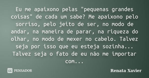 Eu me apaixono pelas "pequenas grandes coisas" de cada um sabe? Me apaixono pelo sorriso, pelo jeito de ser, no modo de andar, na maneira de parar, na... Frase de Renata Xavier.