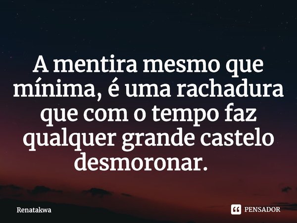 A mentira mesmo que mínima, é uma rachadura que com o tempo faz qualquer grande castelo desmoronar. ⁠... Frase de Renatakwa.