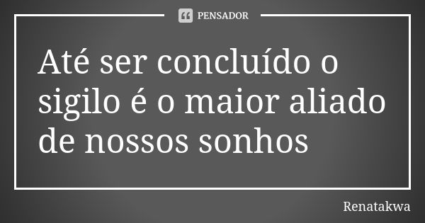 Até ser concluído o sigilo é o maior aliado de nossos sonhos... Frase de Renatakwa.