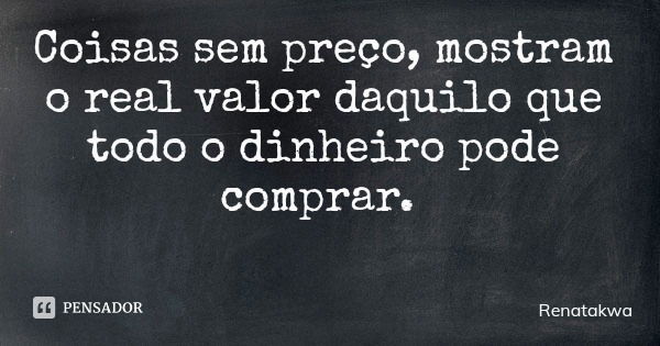 Coisas sem preço, mostram o real valor daquilo que todo o dinheiro pode comprar.... Frase de Renatakwa.