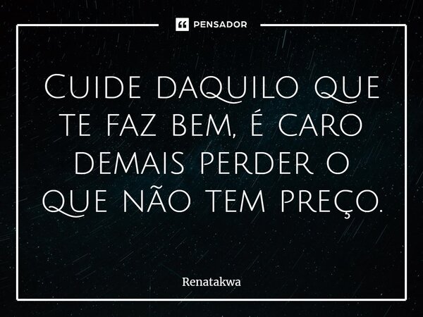 ⁠Cuide daquilo que te faz bem, é caro demais perder o que não tem preço.... Frase de Renatakwa.