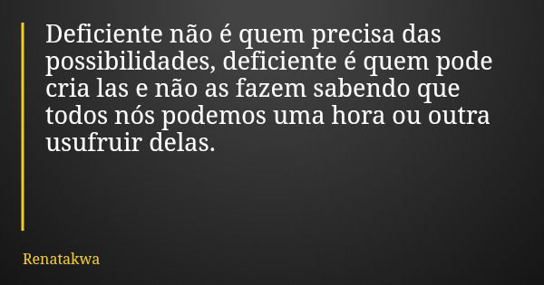 Deficiente não é quem precisa das possibilidades, deficiente é quem pode cria las e não as fazem sabendo que todos nós podemos uma hora ou outra usufruir delas.... Frase de Renatakwa.