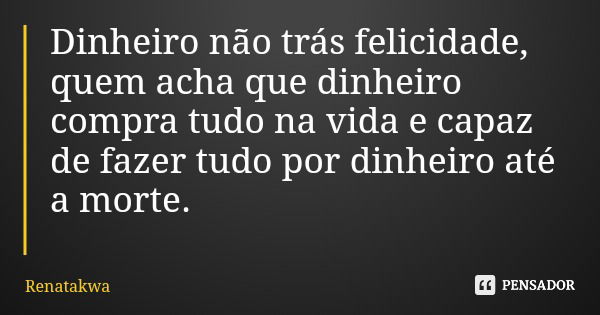 Dinheiro não trás felicidade, quem acha que dinheiro compra tudo na vida e capaz de fazer tudo por dinheiro até a morte.... Frase de Renatakwa.