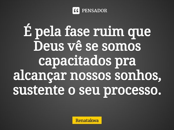 ⁠É pela fase ruim que Deus vê se somos capacitados pra alcançar nossos sonhos, sustente o seu processo.... Frase de Renatakwa.