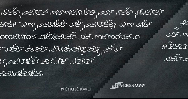 Não perca momentos por não querer gastar um pedido de perdão, um dia os momentos deixarão na memória o frescor das boas lembranças, já o não ao perdão só lhe tr... Frase de Renatakwa.