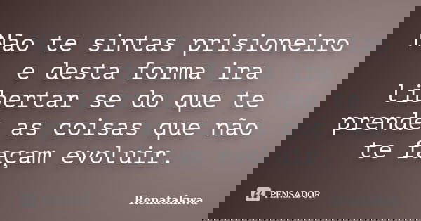 Não te sintas prisioneiro e desta forma ira libertar se do que te prende as coisas que não te façam evoluir.... Frase de Renatakwa.