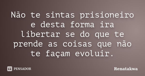 Não te sintas prisioneiro e desta forma ira libertar se do que te prende as coisas que não te façam evoluir.... Frase de Renatakwa.