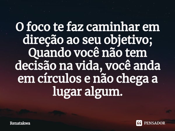 O foco te faz caminhar em direção ao seu objetivo;
Quando você não tem decisão na vida, você anda em círculos e não chega a lugar algum.... Frase de Renatakwa.