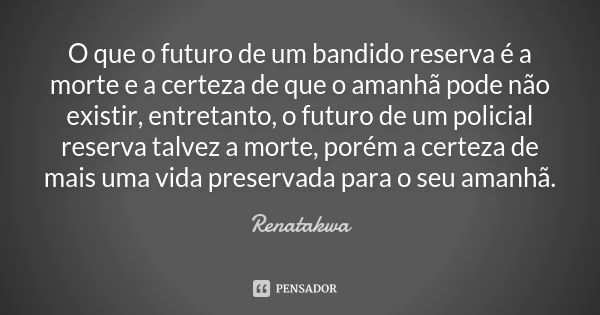 O que o futuro de um bandido reserva é a morte e a certeza de que o amanhã pode não existir, entretanto, o futuro de um policial reserva talvez a morte, porém a... Frase de Renatakwa.