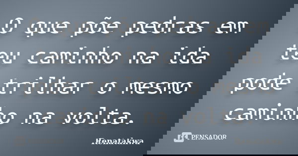 O que põe pedras em teu caminho na ida pode trilhar o mesmo caminho na volta.... Frase de Renatakwa.
