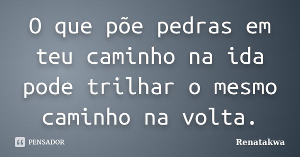 O que põe pedras em teu caminho na ida pode trilhar o mesmo caminho na volta.... Frase de Renatakwa.