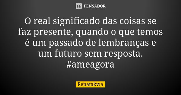 O real significado das coisas se faz presente, quando o que temos é um passado de lembranças e um futuro sem resposta. #ameagora... Frase de Renatakwa.