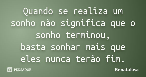 Quando se realiza um sonho não significa que o sonho terminou, basta sonhar mais que eles nunca terão fim.... Frase de Renatakwa.