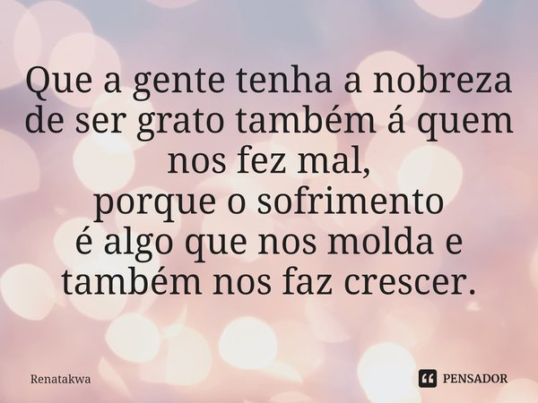 ⁠Que a gente tenha a nobreza de ser grato também á quem nos fez mal,
porque o sofrimento
é algo que nos molda e também nos faz crescer.... Frase de Renatakwa.