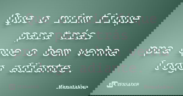 Que o ruim fique para trás pra que o bem venha logo adiante.... Frase de Renatakwa.