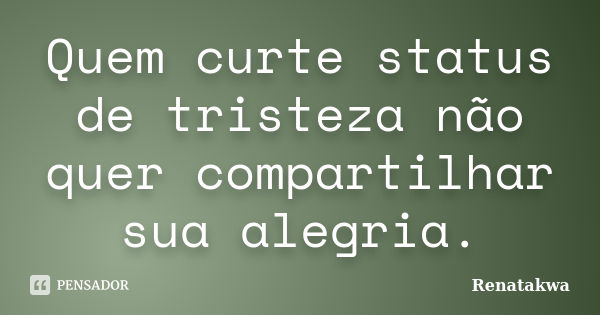 Quem curte status de tristeza não quer compartilhar sua alegria.... Frase de Renatakwa.