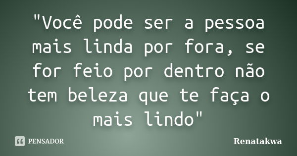 "Você pode ser a pessoa mais linda por fora, se for feio por dentro não tem beleza que te faça o mais lindo"... Frase de Renatakwa.