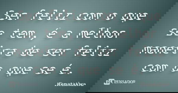 Ser feliz com o que se tem, é a melhor maneira de ser feliz com o que se é.... Frase de Renatakwa.