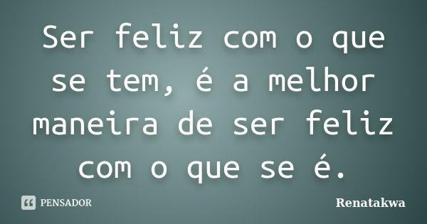 Ser feliz com o que se tem, é a melhor maneira de ser feliz com o que se é.... Frase de Renatakwa.