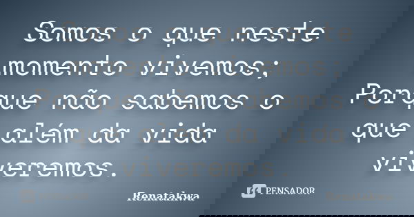 Somos o que neste momento vivemos; Porque não sabemos o que além da vida viveremos.... Frase de Renatakwa.
