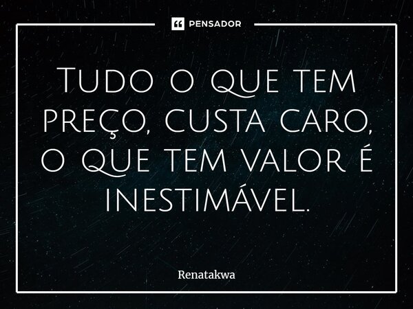 ⁠Tudo o que tem preço, custa caro, o que tem valor é inestimável.... Frase de Renatakwa.