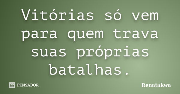 Vitórias só vem para quem trava suas próprias batalhas.... Frase de Renatakwa.