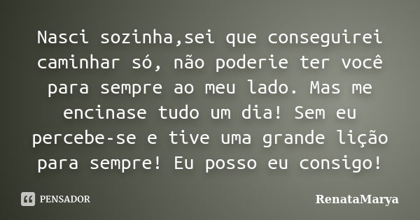 Nasci sozinha,sei que conseguirei caminhar só, não poderie ter você para sempre ao meu lado. Mas me encinase tudo um dia! Sem eu percebe-se e tive uma grande li... Frase de RenataMarya.