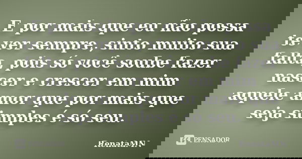E por mais que eu não possa te ver sempre, sinto muito sua falta, pois só você soube fazer nascer e crescer em mim aquele amor que por mais que seja simples é s... Frase de RenataMN.