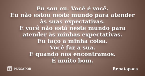 Eu sou eu. Você é você. Eu não estou neste mundo para atender às suas expectativas. E você não está neste mundo para atender às minhas expectativas. Eu faço a m... Frase de Renatapaes.