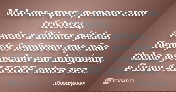 Mal-me-quer, pensou com tristeza, vendo a última pétala. Depois lembrou que não tinha pensado em ninguém, e ficou ALEGRE outra vez.... Frase de Renatapaes.