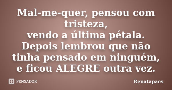 Mal-me-quer, pensou com tristeza, vendo a última pétala. Depois lembrou que não tinha pensado em ninguém, e ficou ALEGRE outra vez.... Frase de Renatapaes.