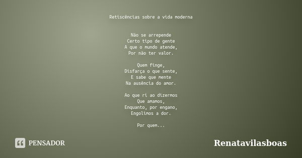 Retiscências sobre a vida moderna Não se arrepende Certo tipo de gente A que o mundo atende, Por não ter valor. Quem finge, Disfarça o que sente, E sabe que men... Frase de Renatavilasboas.