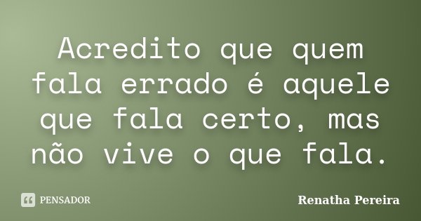 Acredito que quem fala errado é aquele que fala certo, mas não vive o que fala.... Frase de Renatha Pereira.