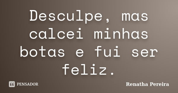 Desculpe, mas calcei minhas botas e fui ser feliz.... Frase de Renatha Pereira.