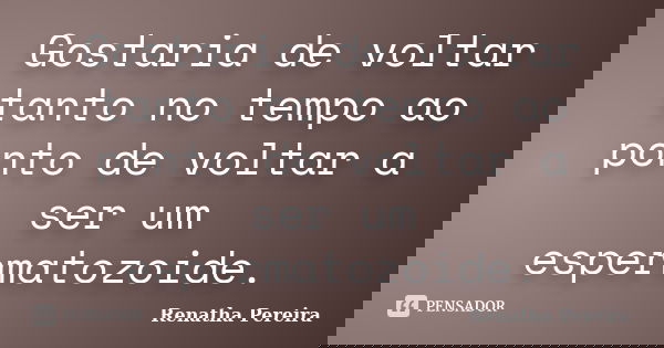 Gostaria de voltar tanto no tempo ao ponto de voltar a ser um espermatozoide.... Frase de Renatha Pereira.