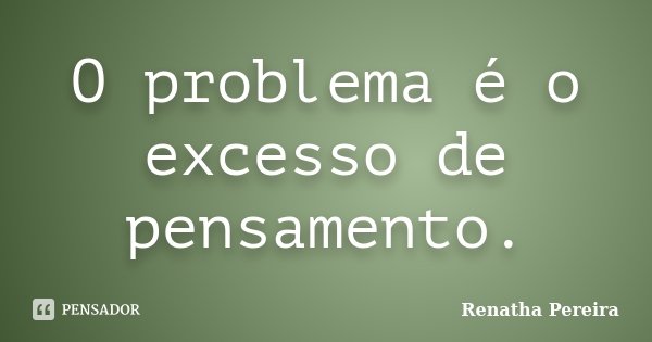 O problema é o excesso de pensamento.... Frase de Renatha Pereira.