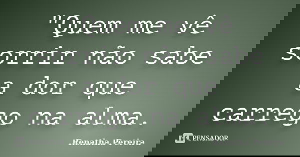 "Quem me vê sorrir não sabe a dor que carrego na alma.... Frase de Renatha Pereira.