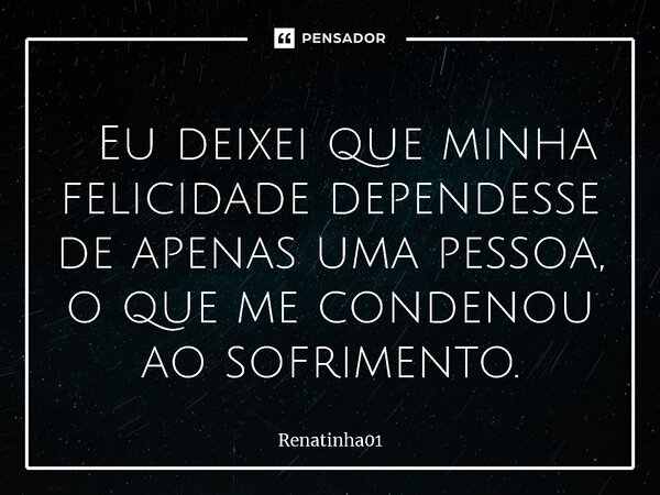 ⁠ Eu deixei que minha felicidade dependesse de apenas uma pessoa, o que me condenou ao sofrimento.... Frase de Renatinha01.