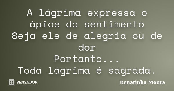 A lágrima expressa o ápice do sentimento Seja ele de alegria ou de dor Portanto... Toda lágrima é sagrada.... Frase de Renatinha Moura.