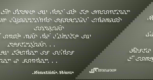 Em breve eu hei de te encontrar Num lugarzinho especial chamado coração Lá onde não há limite ou restrição... Basta eu fechar os olhos E começar a sonhar...... Frase de Renatinha Moura.