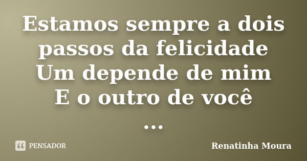 Estamos sempre a dois passos da felicidade Um depende de mim E o outro de você ...... Frase de Renatinha Moura.