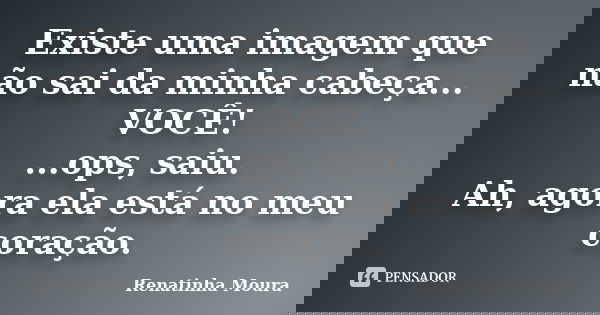 Existe uma imagem que não sai da minha cabeça... VOCÊ! ...ops, saiu. Ah, agora ela está no meu coração.... Frase de Renatinha Moura.