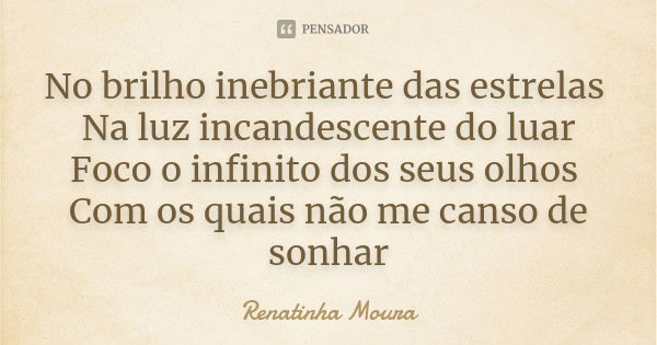 No brilho inebriante das estrelas Na luz incandescente do luar Foco o infinito dos seus olhos Com os quais não me canso de sonhar... Frase de Renatinha Moura.