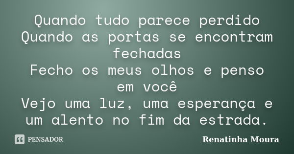 Quando tudo parece perdido Quando as portas se encontram fechadas Fecho os meus olhos e penso em você Vejo uma luz, uma esperança e um alento no fim da estrada.... Frase de Renatinha Moura.