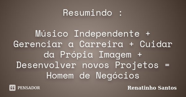 Resumindo : Músico Independente + Gerenciar a Carreira + Cuidar da Própia Imagem + Desenvolver novos Projetos = Homem de Negócios... Frase de Renatinho Santos.