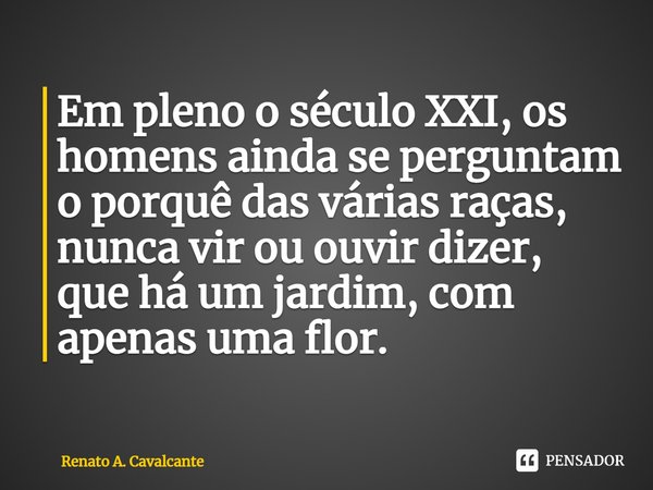 ⁠Em pleno o século XXI, os homens ainda se perguntam o porquê das várias raças, nunca vir ou ouvir dizer, que há um jardim, com apenas uma flor.... Frase de Renato A. Cavalcante.