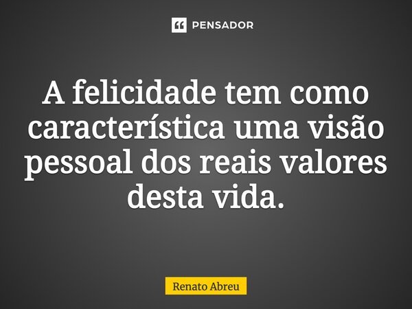 A felicidade tem como característica uma visão pessoal dos reais valores desta vida.... Frase de Renato Abreu.