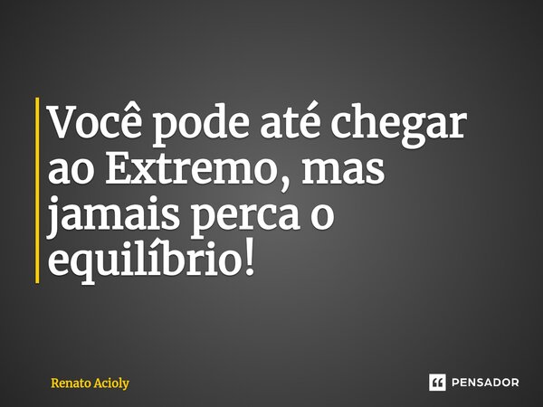 ⁠Você pode até chegar ao Extremo, mas jamais perca o equilíbrio!... Frase de Renato Acioly.