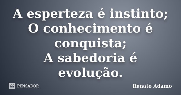 A esperteza é instinto; O conhecimento é conquista; A sabedoria é evolução.... Frase de Renato Adamo.